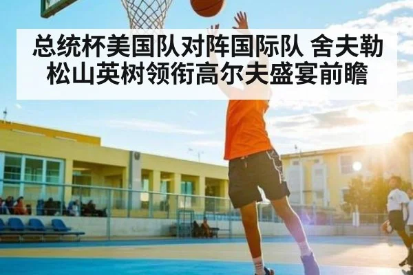 总统杯美国队对阵国际队 舍夫勒松山英树领衔高尔夫盛宴前瞻