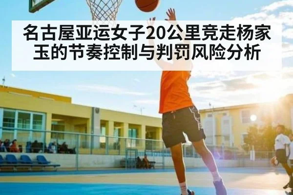 名古屋亚运女子20公里竞走杨家玉的节奏控制与判罚风险分析