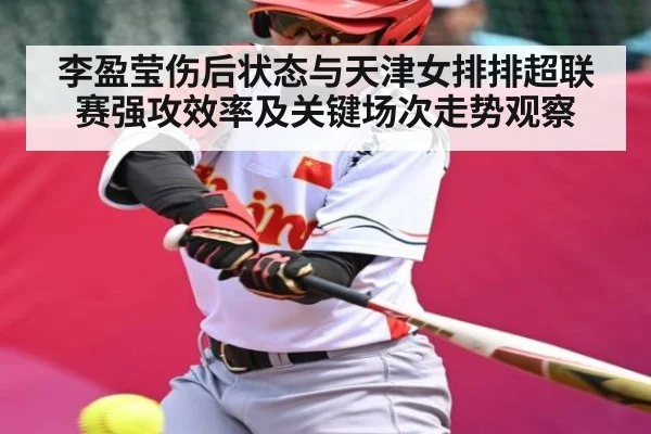 李盈莹伤后状态与天津女排排超联赛强攻效率及关键场次走势观察