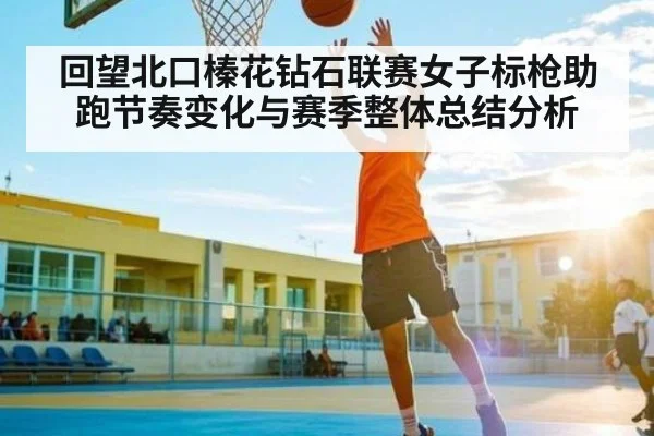 回望北口榛花钻石联赛女子标枪助跑节奏变化与赛季整体总结分析